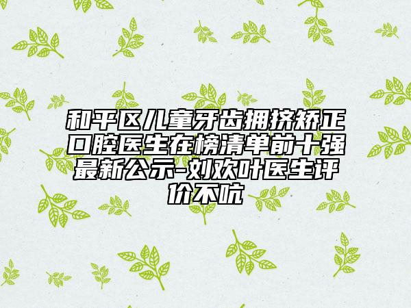 和平區(qū)兒童牙齒擁擠矯正口腔醫(yī)生在榜清單前十強(qiáng)最新公示-劉歡葉醫(yī)生評價(jià)不吭