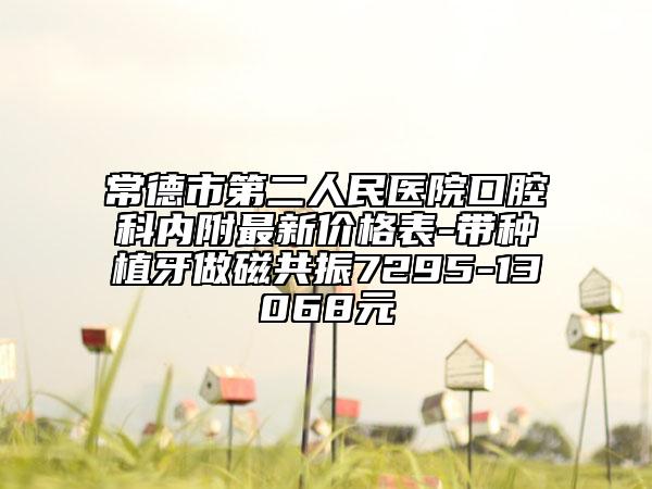 常德市第二人民醫(yī)院口腔科內附最新價格表-帶種植牙做磁共振7295-13068元