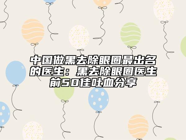 中國做黑去除眼圈最出名的醫(yī)生：黑去除眼圈醫(yī)生前50佳吐血分享