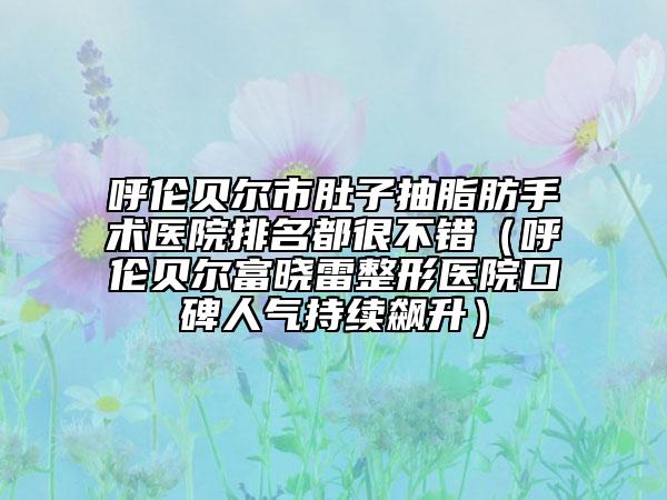 呼倫貝爾市肚子抽脂肪手術(shù)醫(yī)院排名都很不錯（呼倫貝爾富曉雷整形醫(yī)院口碑人氣持續(xù)飆升）