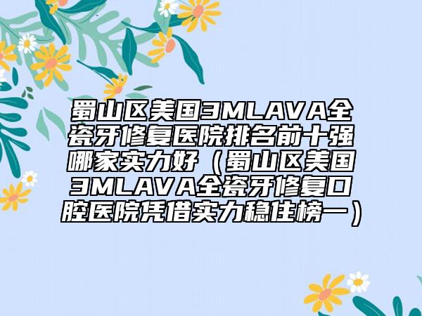 蜀山區(qū)美國3MLAVA全瓷牙修復醫(yī)院排名前十強哪家實力好(蜀山區(qū)美國3MLAVA全瓷牙修復口腔醫(yī)院憑借實力穩(wěn)住榜一)