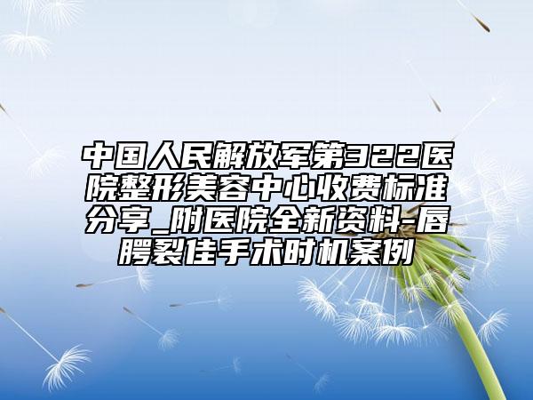 中國人民解放軍第322醫(yī)院整形美容中心收費(fèi)標(biāo)準(zhǔn)分享_附醫(yī)院全新資料-唇腭裂佳手術(shù)時機(jī)案例