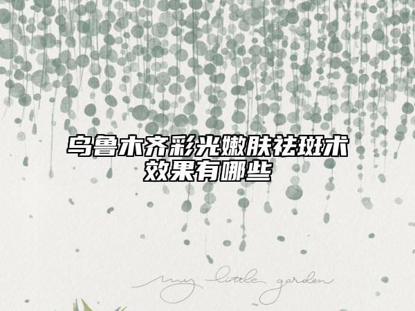 烏魯木齊彩光嫩膚祛斑術(shù)效果有哪些