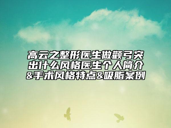 高云之整形醫(yī)生做顴弓突出什么風(fēng)格醫(yī)生個人簡介&手術(shù)風(fēng)格特點(diǎn)&吸脂案例