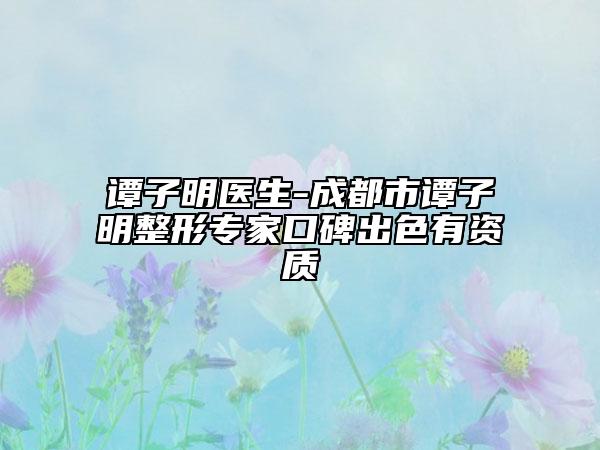 譚子明醫(yī)生-成都市譚子明整形專家口碑出色有資質(zhì)