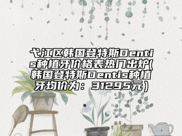 弋江區(qū)韓國登特斯Dentis種植牙價(jià)格表熱門出爐(韓國登特斯Dentis種植牙均價(jià)為：31295元）