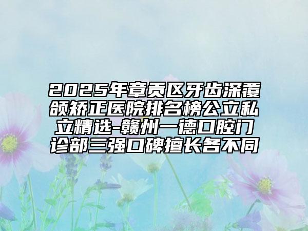 2025年章貢區(qū)牙齒深覆頜矯正醫(yī)院排名榜公立私立精選-贛州一德口腔門診部三強(qiáng)口碑擅長(zhǎng)各不同