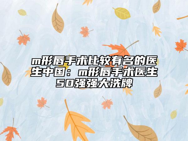 m形唇手術(shù)比較有名的醫(yī)生中國:m形唇手術(shù)醫(yī)生50強強大洗牌