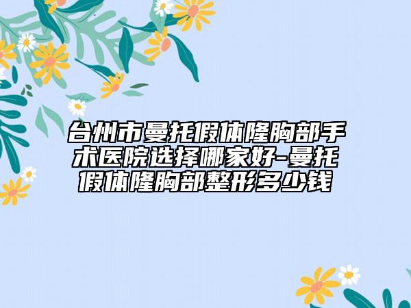 臺州市曼托假體隆胸部手術醫(yī)院選擇哪家好-曼托假體隆胸部整形多少錢