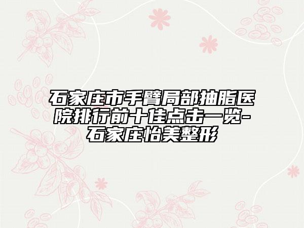石家莊市手臂局部抽脂醫(yī)院排行前十佳點(diǎn)擊一覽-石家莊怡美整形
