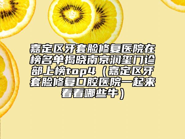 嘉定區(qū)牙套臉修復醫(yī)院在榜名單揭曉南京潤璽門診部上榜top4（嘉定區(qū)牙套臉修復口腔醫(yī)院一起來看看哪些牛）