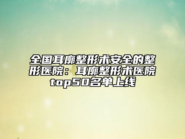 全國耳廓整形術(shù)安全的整形醫(yī)院：耳廓整形術(shù)醫(yī)院top50名單上線