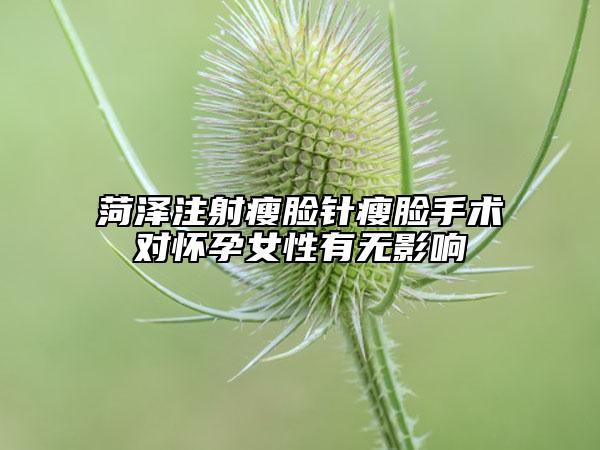 菏澤注射瘦臉針瘦臉手術(shù)對(duì)懷孕女性有無(wú)影響