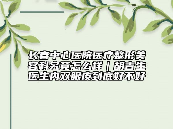 長春中心醫(yī)院醫(yī)療整形美容科究竟怎么樣｜胡吉生醫(yī)生內(nèi)雙眼皮到底好不好