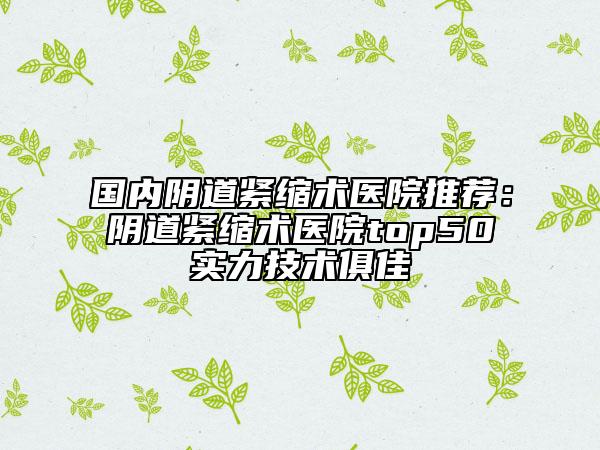 國(guó)內(nèi)陰道緊縮術(shù)醫(yī)院推薦:陰道緊縮術(shù)醫(yī)院top50實(shí)力技術(shù)俱佳