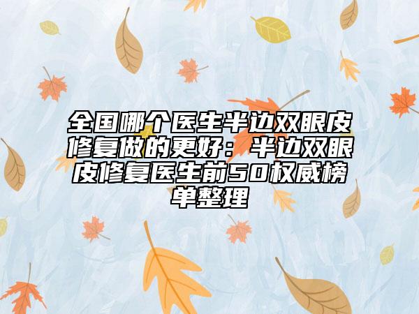 全國哪個醫(yī)生半邊雙眼皮修復做的更好:半邊雙眼皮修復醫(yī)生前50權威榜單整理