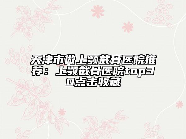 天津市做上顎截骨醫(yī)院推薦:上顎截骨醫(yī)院top30點擊收藏