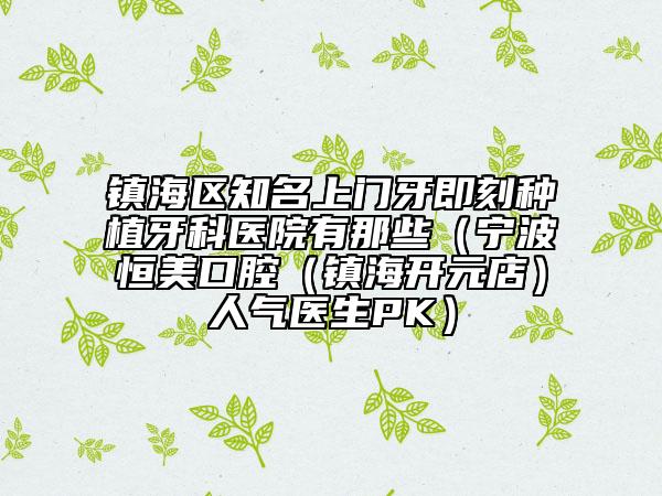 鎮(zhèn)海區(qū)知名上門牙即刻種植牙科醫(yī)院有那些(寧波恒美口腔(鎮(zhèn)海開元店)人氣醫(yī)生PK)