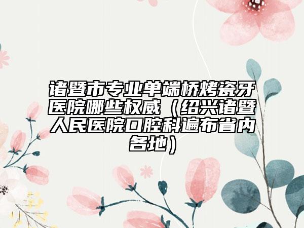 諸暨市專業(yè)單端橋烤瓷牙醫(yī)院哪些權(quán)威(紹興諸暨人民醫(yī)院口腔科遍布省內(nèi)各地)