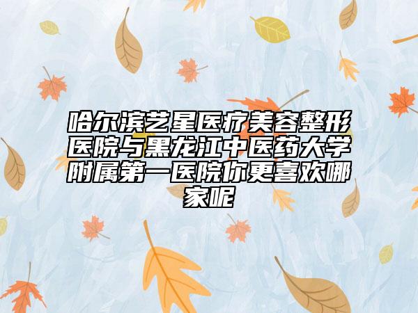 哈爾濱藝星醫(yī)療美容整形醫(yī)院與黑龍江中醫(yī)藥大學(xué)附屬第一醫(yī)院你更喜歡哪家呢