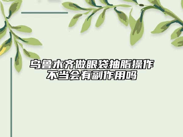 烏魯木齊做眼袋抽脂操作不當(dāng)會有副作用嗎