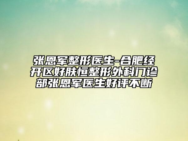張恩軍整形醫(yī)生-合肥經(jīng)開(kāi)區(qū)好膚恒整形外科門(mén)診部張恩軍醫(yī)生好評(píng)不斷