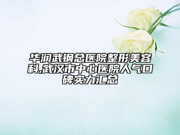 華潤武鋼總醫(yī)院整形美容科,武漢市中心醫(yī)院人氣口碑實(shí)力匯總