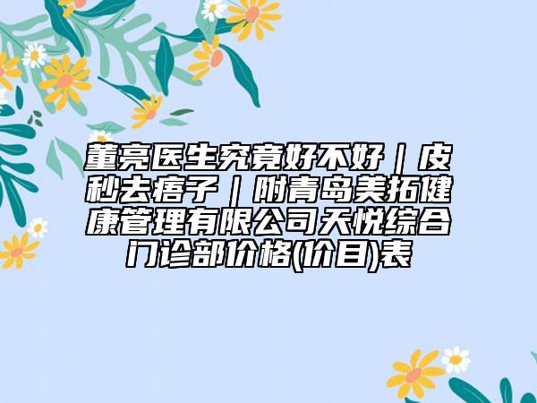 董亮醫(yī)生究竟好不好|皮秒去痦子|附青島美拓健康管理有限公司天悅綜合門診部?jī)r(jià)格(價(jià)目)表
