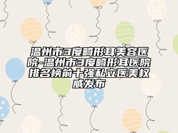溫州市3度畸形耳美容醫(yī)院-溫州市3度畸形耳醫(yī)院排名榜前十強私立醫(yī)美權(quán)威發(fā)布