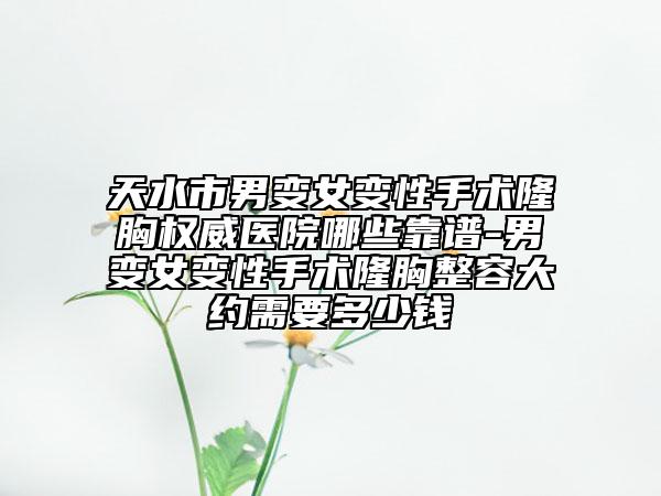 天水市男變女變性手術(shù)隆胸權(quán)威醫(yī)院哪些靠譜-男變女變性手術(shù)隆胸整容大約需要多少錢(qián)