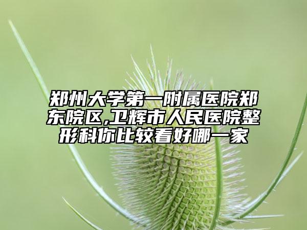 鄭州大學(xué)第一附屬醫(yī)院鄭東院區(qū),衛(wèi)輝市人民醫(yī)院整形科你比較看好哪一家
