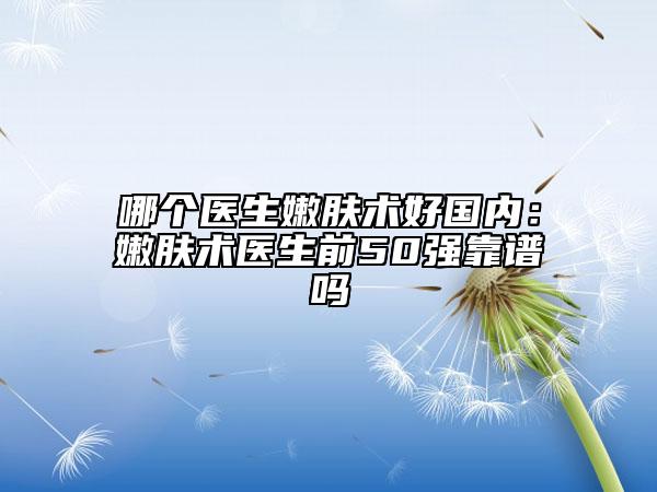哪個醫(yī)生嫩膚術好國內：嫩膚術醫(yī)生前50強靠譜嗎