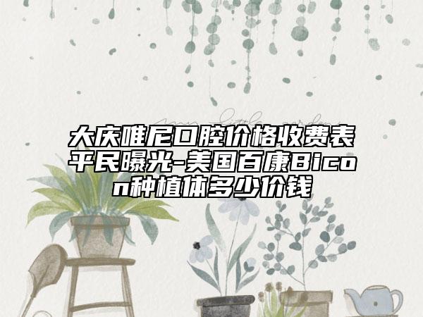 大慶唯尼口腔價格收費表平民曝光-美國百康Bicon種植體多少價錢