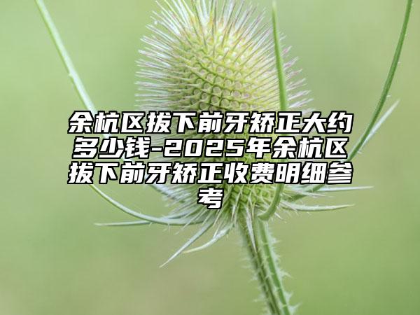 余杭區(qū)拔下前牙矯正大約多少錢-2025年余杭區(qū)拔下前牙矯正收費(fèi)明細(xì)參考
