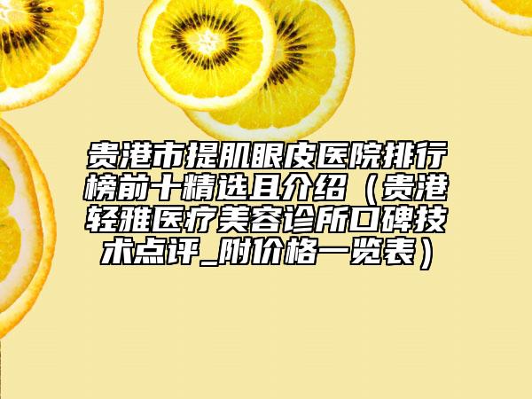 貴港市提肌眼皮醫(yī)院排行榜前十精選且介紹（貴港輕雅醫(yī)療美容診所口碑技術點評_附價格一覽表）