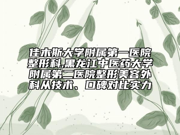 佳木斯大學(xué)附屬第一醫(yī)院整形科,黑龍江中醫(yī)藥大學(xué)附屬第二醫(yī)院整形美容外科從技術(shù)、口碑對比實(shí)力