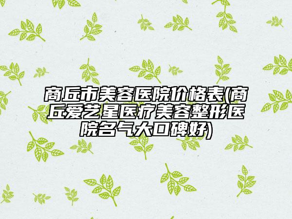 商丘市美容醫(yī)院價格表(商丘愛藝星醫(yī)療美容整形醫(yī)院名氣大口碑好)