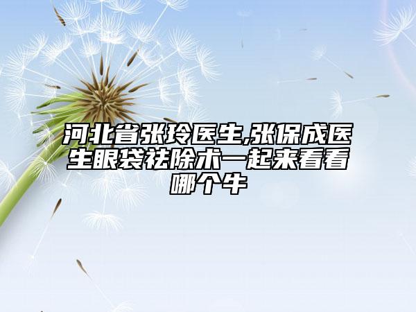 河北省張玲醫(yī)生,張保成醫(yī)生眼袋祛除術一起來看看哪個牛