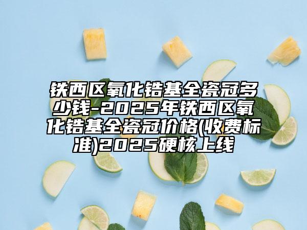 鐵西區(qū)氧化鋯基全瓷冠多少錢-2025年鐵西區(qū)氧化鋯基全瓷冠價格(收費(fèi)標(biāo)準(zhǔn))2025硬核上線