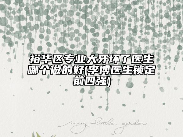 裕華區(qū)專(zhuān)業(yè)大牙壞了醫(yī)生哪個(gè)做的好(李博醫(yī)生鎖定前四強(qiáng))