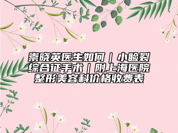 崇曉英醫(yī)生如何|小瞼裂綜合征手術(shù)|附上海醫(yī)院整形美容科價格收費(fèi)表