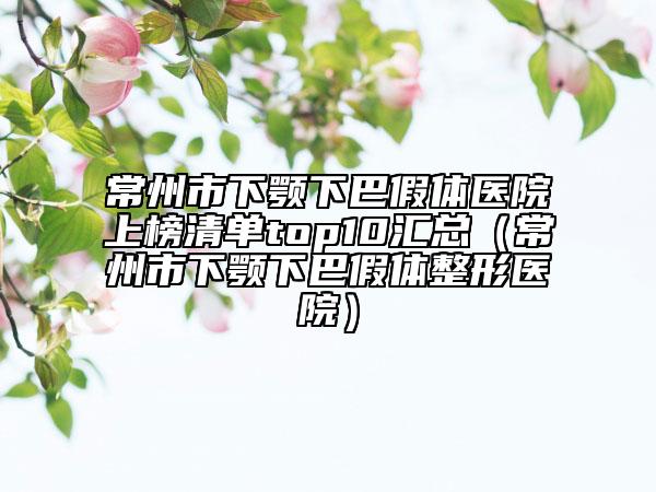 常州市下顎下巴假體醫(yī)院上榜清單top10匯總(常州市下顎下巴假體整形醫(yī)院)