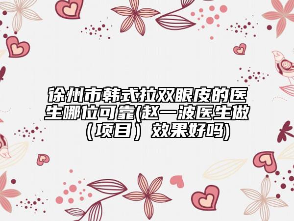 徐州市韓式拉雙眼皮的醫(yī)生哪位可靠(趙一波醫(yī)生做（項(xiàng)目）效果好嗎)